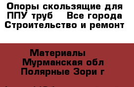 Опоры скользящие для ППУ труб. - Все города Строительство и ремонт » Материалы   . Мурманская обл.,Полярные Зори г.